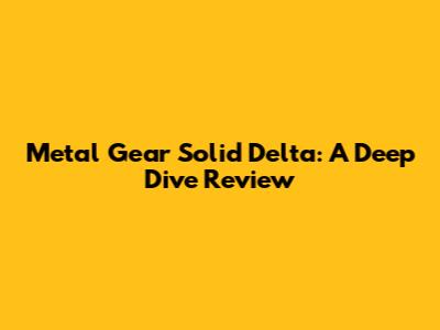 Metal Gear Solid Delta: A Deep Dive Review