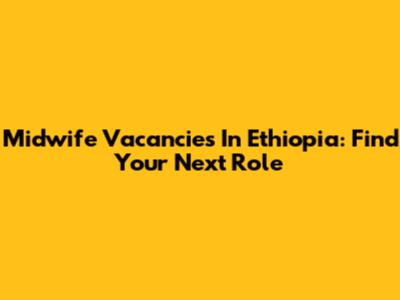 Midwife Vacancies In Ethiopia: Find Your Next Role