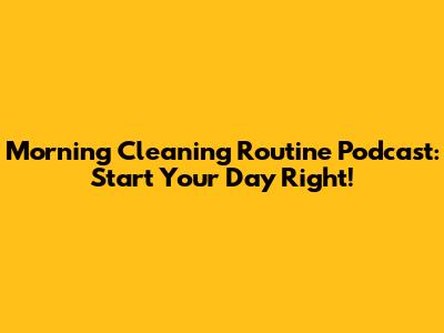 Morning Cleaning Routine Podcast: Start Your Day Right!