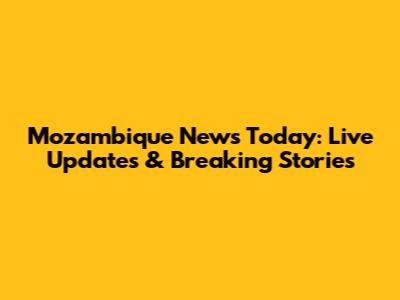 Mozambique News Today: Live Updates & Breaking Stories