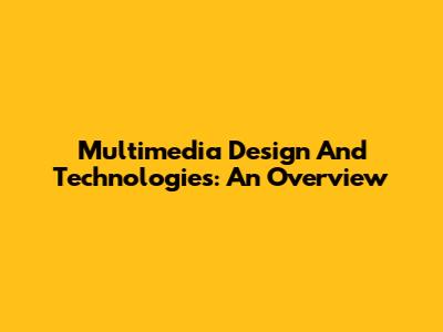 Multimedia Design And Technologies: An Overview