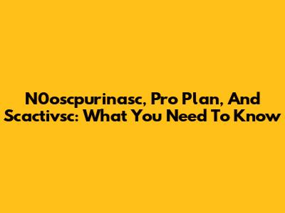 N0oscpurinasc, Pro Plan, And Scactivsc: What You Need To Know