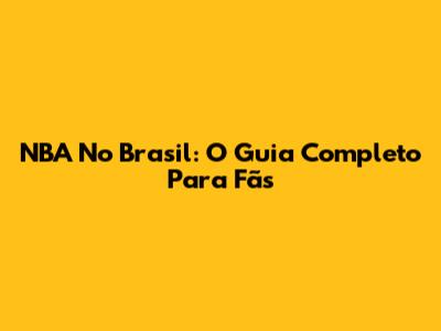NBA No Brasil: O Guia Completo Para Fãs