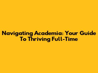 Navigating Academia: Your Guide To Thriving Full-Time