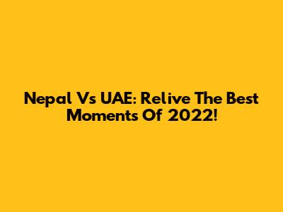 Nepal Vs UAE: Relive The Best Moments Of 2022!