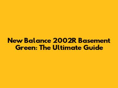 New Balance 2002R Basement Green: The Ultimate Guide