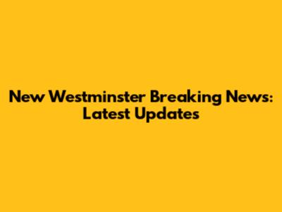 New Westminster Breaking News: Latest Updates