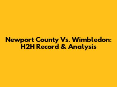 Newport County Vs. Wimbledon: H2H Record & Analysis
