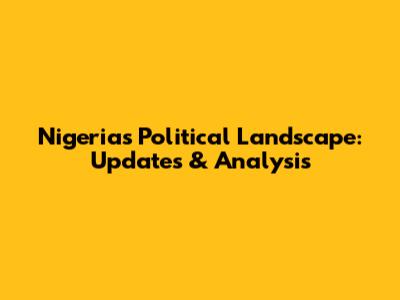 Nigeria's Political Landscape: Updates & Analysis