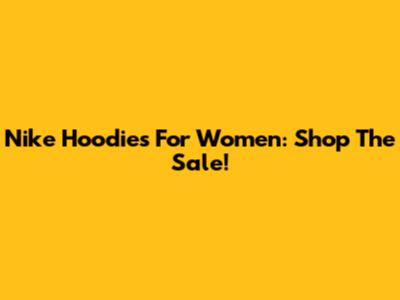 Nike Hoodies For Women: Shop The Sale!