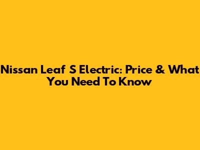 Nissan Leaf S Electric: Price & What You Need To Know