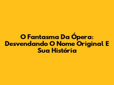 O Fantasma Da Ópera: Desvendando O Nome Original E Sua História