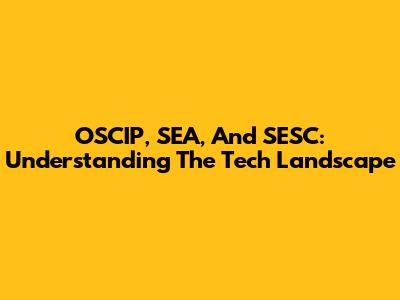 OSCIP, SEA, And SESC: Understanding The Tech Landscape