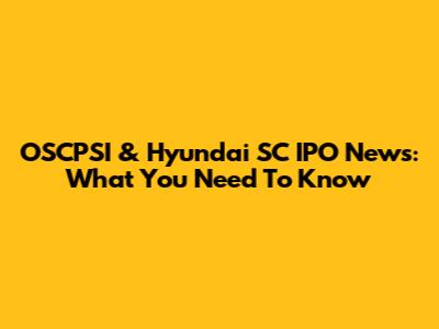OSCPSI & Hyundai SC IPO News: What You Need To Know