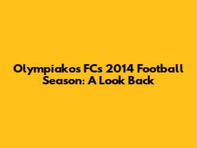 Olympiakos FC's 2014 Football Season: A Look Back