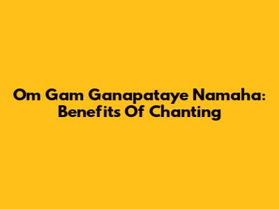 Om Gam Ganapataye Namaha: Benefits Of Chanting