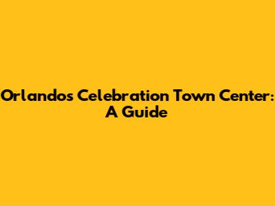 Orlando's Celebration Town Center: A Guide