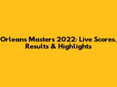 Orleans Masters 2022: Live Scores, Results & Highlights