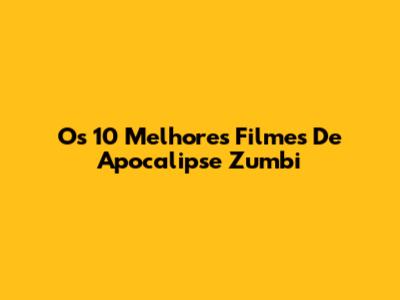 Os 10 Melhores Filmes De Apocalipse Zumbi