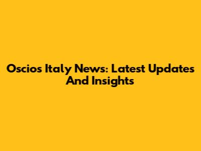 Oscios Italy News: Latest Updates And Insights