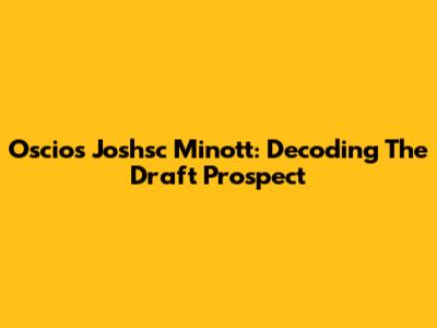 Oscios Joshsc Minott: Decoding The Draft Prospect