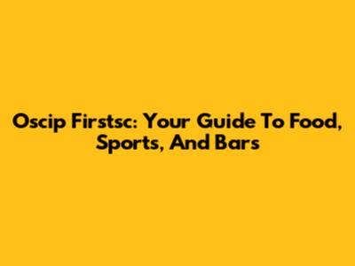 Oscip Firstsc: Your Guide To Food, Sports, And Bars