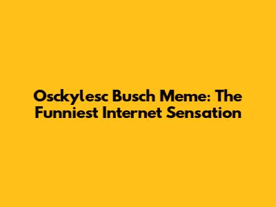 Osckylesc Busch Meme: The Funniest Internet Sensation