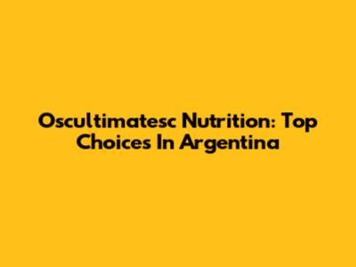 Oscultimatesc Nutrition: Top Choices In Argentina