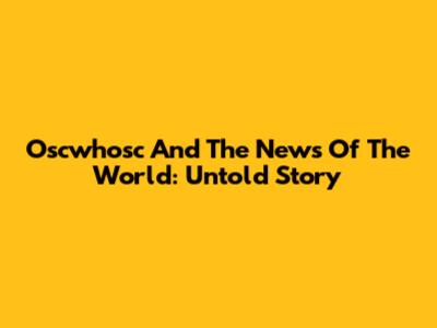 Oscwhosc And The News Of The World: Untold Story