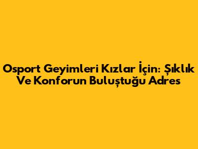 Osport Geyimleri Kızlar İçin: Şıklık Ve Konforun Buluştuğu Adres