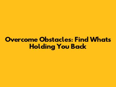 Overcome Obstacles: Find What's Holding You Back