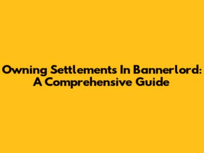 Owning Settlements In Bannerlord: A Comprehensive Guide