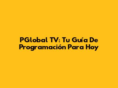PGlobal TV: Tu Guía De Programación Para Hoy