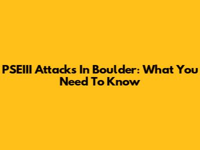 PSEIII Attacks In Boulder: What You Need To Know