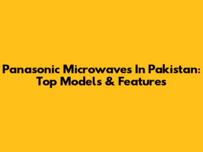 Panasonic Microwaves In Pakistan: Top Models & Features