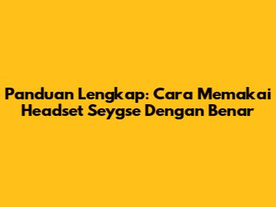 Panduan Lengkap: Cara Memakai Headset Seygse Dengan Benar