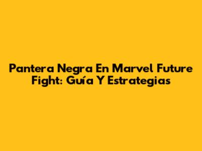 Pantera Negra En Marvel Future Fight: Guía Y Estrategias