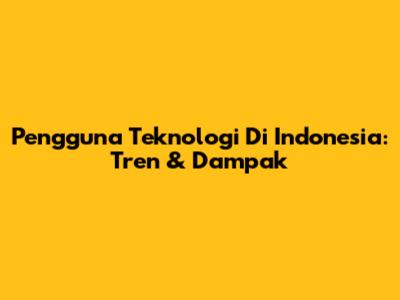 Pengguna Teknologi Di Indonesia: Tren & Dampak