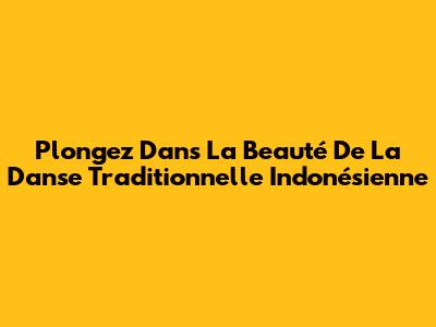 Plongez Dans La Beauté De La Danse Traditionnelle Indonésienne