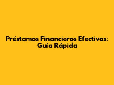 Préstamos Financieros Efectivos: Guía Rápida