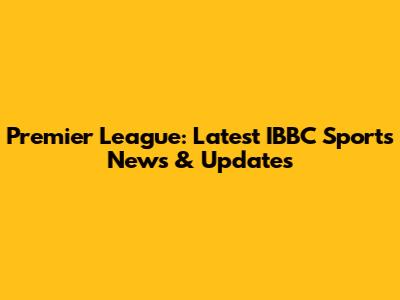 Premier League: Latest IBBC Sports News & Updates