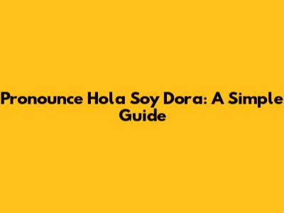 Pronounce Hola Soy Dora: A Simple Guide