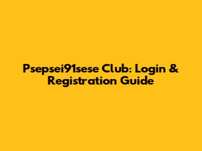 Psepsei91sese Club: Login & Registration Guide