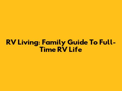 RV Living: Family Guide To Full-Time RV Life