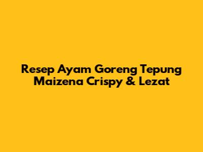 Resep Ayam Goreng Tepung Maizena Crispy & Lezat