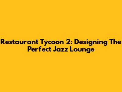 Restaurant Tycoon 2: Designing The Perfect Jazz Lounge