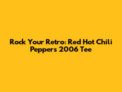 Rock Your Retro: Red Hot Chili Peppers 2006 Tee