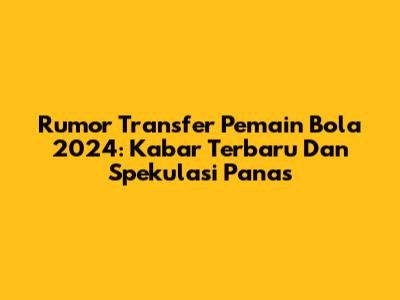 Rumor Transfer Pemain Bola 2024: Kabar Terbaru Dan Spekulasi Panas