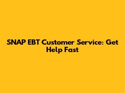 SNAP EBT Customer Service: Get Help Fast