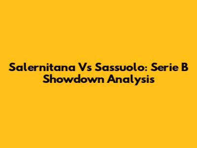 Salernitana Vs Sassuolo: Serie B Showdown Analysis